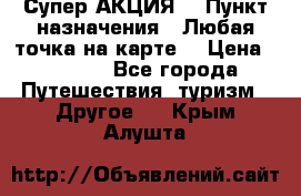 Супер АКЦИЯ! › Пункт назначения ­ Любая точка на карте! › Цена ­ 5 000 - Все города Путешествия, туризм » Другое   . Крым,Алушта